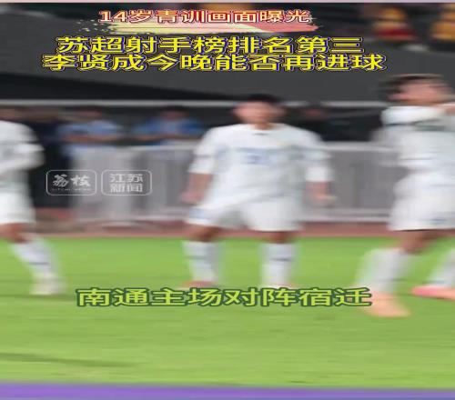 苏超南通队队长14岁青训画面曝光,苏超射手榜第三