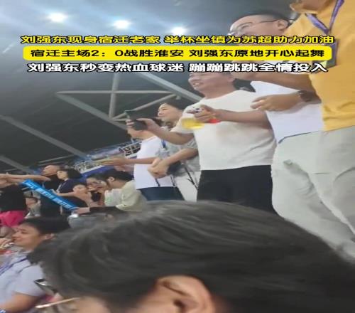 总裁来看球!刘强东低调现身宿迁老家,看苏超秒变热血球迷