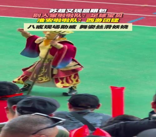 苏超再现显眼包！别人家啦啦队：足球宝贝！淮安啦啦队：西游团建