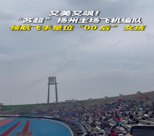 又美又飒！“苏超”扬州主场飞机编队领航飞手是位00后女孩