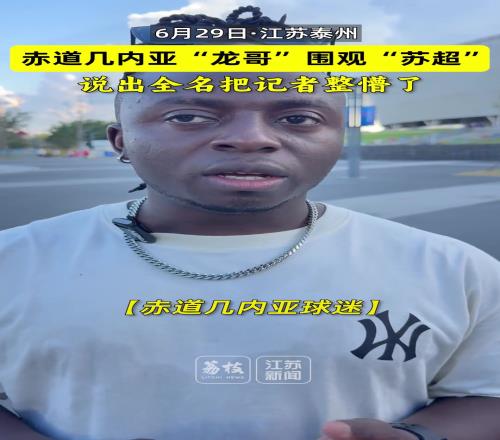赤道几内亚“龙哥”围观苏超，说出全名把记者整懵了