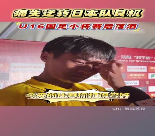 U16国足憾平日本，错失绝佳机会的小将帅惟浩自责落泪