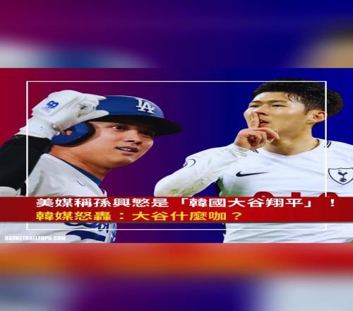 孙兴慜被美媒称为“韩国大谷翔平”！韩媒：大谷翔平什么咖