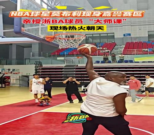 NBA球星“老猫”莫布利现身嘉兴赛区！现场传授浙B球员“大师课”